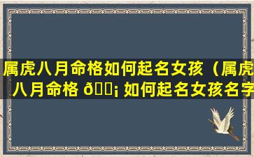 属虎八月命格如何起名女孩（属虎八月命格 🐡 如何起名女孩名字）